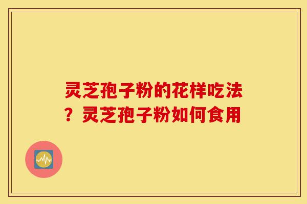 灵芝孢子粉的花样吃法？灵芝孢子粉如何食用-第1张图片-灵芝之家