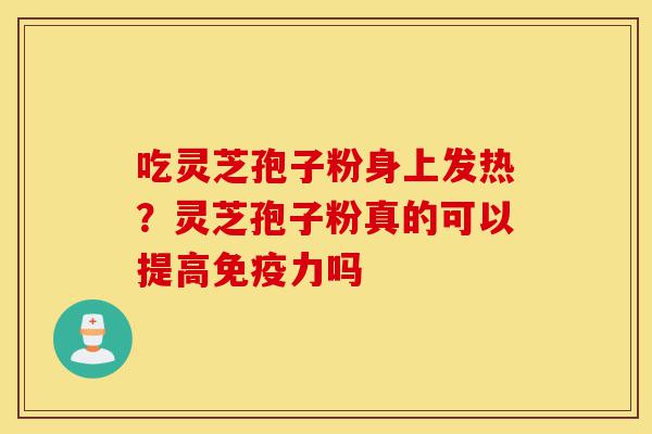吃灵芝孢子粉身上发热?灵芝孢子粉真的可以提高免疫力吗-第1张图片-灵芝之家 吃灵芝孢子粉身上发热?灵芝孢子粉真的可以提高免疫力吗-第1张图片-灵芝之家