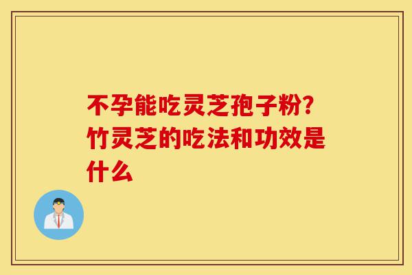 不孕能吃灵芝孢子粉?竹灵芝的吃法和功效是什么-第1张图片-灵芝之家 不孕能吃灵芝孢子粉?竹灵芝的吃法和功效是什么-第1张图片-灵芝之家