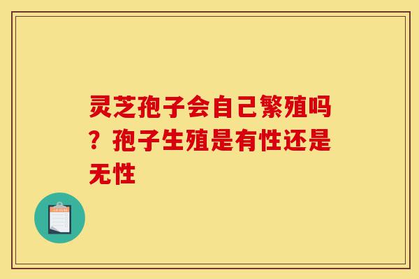 灵芝孢子会自己繁殖吗?孢子生殖是有性还是无性-第1张图片-灵芝之家 灵芝孢子会自己繁殖吗?孢子生殖是有性还是无性-第1张图片-灵芝之家
