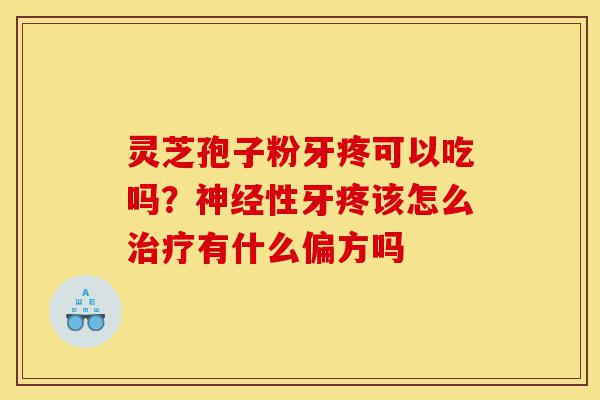 灵芝孢子粉牙疼可以吃吗？神经性牙疼该怎么治疗有什么偏方吗-第1张图片-灵芝之家