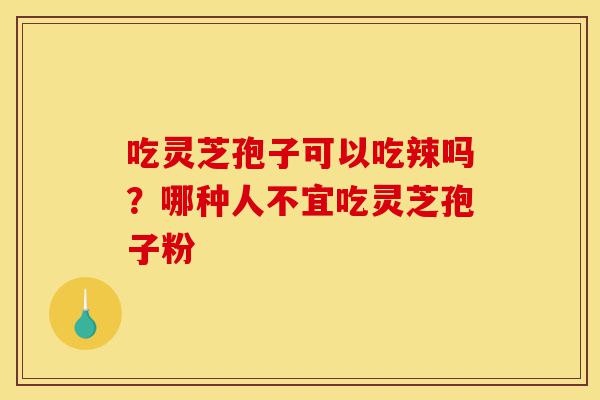 吃灵芝孢子可以吃辣吗？哪种人不宜吃灵芝孢子粉-第1张图片-灵芝之家
