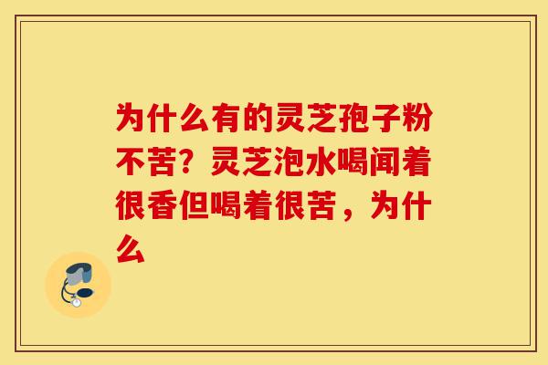 为什么有的灵芝孢子粉不苦?灵芝泡水喝闻着很香但喝着很苦,为什么-第1张图片-灵芝之家 为什么有的灵芝孢子粉不苦?灵芝泡水喝闻着很香但喝着很苦,为什么-第1张图片-灵芝之家