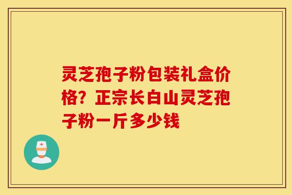 灵芝孢子粉包装礼盒价格?正宗长白山灵芝孢子粉一斤多少钱-第1张图片-灵芝之家 灵芝孢子粉包装礼盒价格?正宗长白山灵芝孢子粉一斤多少钱-第1张图片-灵芝之家