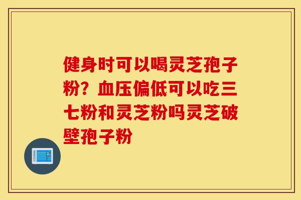 健身时可以喝灵芝孢子粉?血压偏低可以吃三七粉和灵芝粉吗灵芝破壁孢子粉-第1张图片-灵芝之家 健身时可以喝灵芝孢子粉?血压偏低可以吃三七粉和灵芝粉吗灵芝破壁孢子粉-第1张图片-灵芝之家