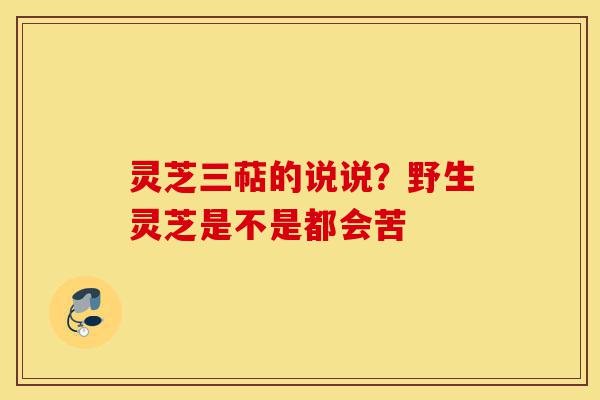 灵芝三萜的说说?野生灵芝是不是都会苦-第1张图片-灵芝之家 灵芝三萜的说说?野生灵芝是不是都会苦-第1张图片-灵芝之家