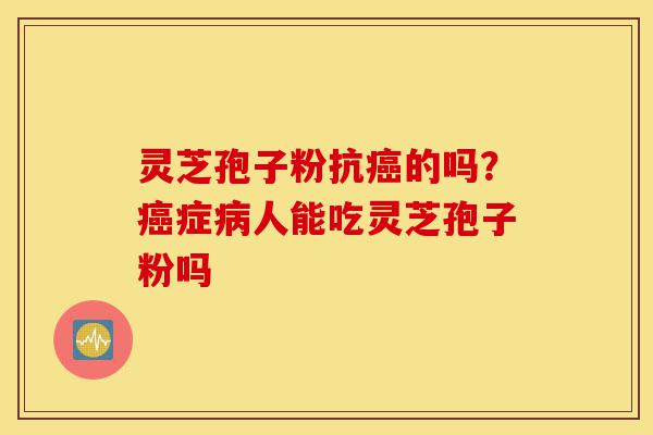 灵芝孢子粉抗癌的吗？癌症病人能吃灵芝孢子粉吗-第1张图片-灵芝之家