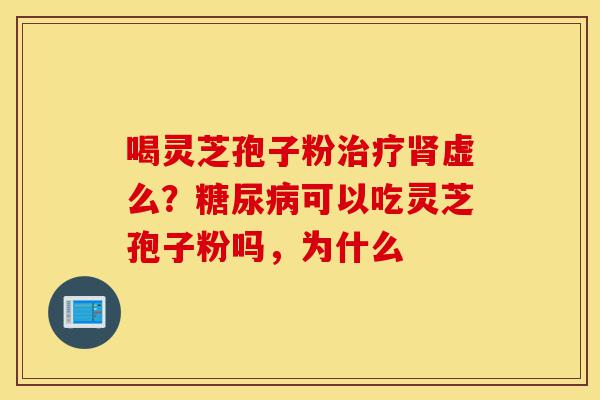 喝灵芝孢子粉治疗肾虚么?糖尿病可以吃灵芝孢子粉吗,为什么-第1张图片-灵芝之家 喝灵芝孢子粉治疗肾虚么?糖尿病可以吃灵芝孢子粉吗,为什么-第1张图片-灵芝之家