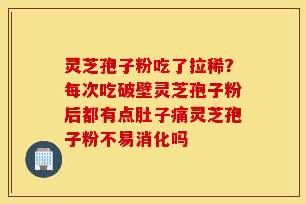 灵芝孢子粉吃了拉稀?每次吃破壁灵芝孢子粉后都有点肚子痛灵芝孢子粉不易消化吗-第1张图片-灵芝之家 灵芝孢子粉吃了拉稀?每次吃破壁灵芝孢子粉后都有点肚子痛灵芝孢子粉不易消化吗-第1张图片-灵芝之家