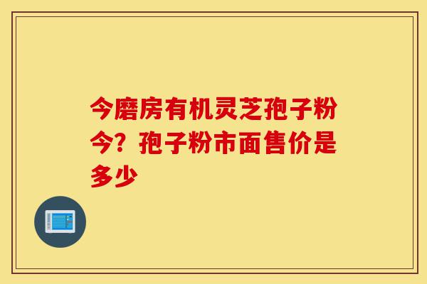 今磨房有机灵芝孢子粉今?孢子粉市面售价是多少-第1张图片-灵芝之家 今磨房有机灵芝孢子粉今?孢子粉市面售价是多少-第1张图片-灵芝之家