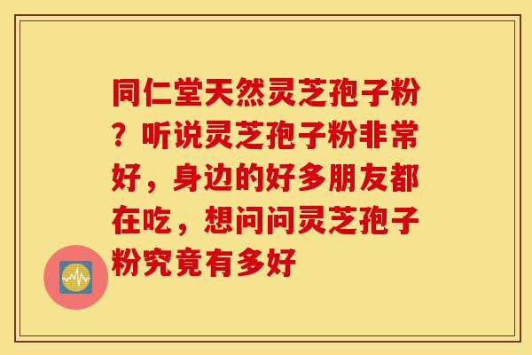 同仁堂天然灵芝孢子粉?听说灵芝孢子粉非常好,身边的好多朋友都在吃,想问问灵芝孢子粉究竟有多好-第1张图片-灵芝之家 同仁堂天然灵芝孢子粉?听说灵芝孢子粉非常好,身边的好多朋友都在吃,想问问灵芝孢子粉究竟有多好-第1张图片-灵芝之家