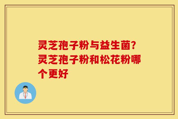 灵芝孢子粉与益生菌?灵芝孢子粉和松花粉哪个更好-第1张图片-灵芝之家 灵芝孢子粉与益生菌?灵芝孢子粉和松花粉哪个更好-第1张图片-灵芝之家