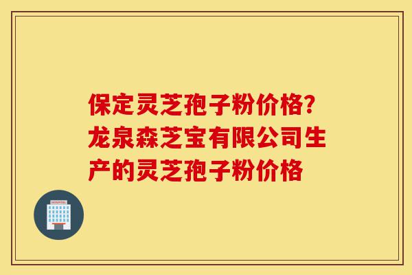 保定灵芝孢子粉价格？龙泉森芝宝有限公司生产的灵芝孢子粉价格-第1张图片-灵芝之家