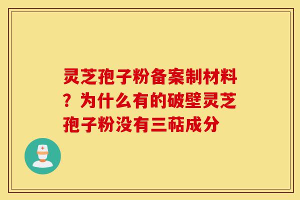 灵芝孢子粉备案制材料？为什么有的破壁灵芝孢子粉没有三萜成分-第1张图片-灵芝之家