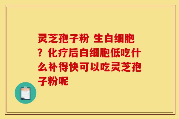 灵芝孢子粉 生白细胞?化疗后白细胞低吃什么补得快可以吃灵芝孢子粉呢-第1张图片-灵芝之家 灵芝孢子粉 生白细胞?化疗后白细胞低吃什么补得快可以吃灵芝孢子粉呢-第1张图片-灵芝之家