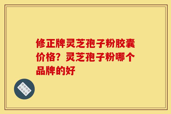修正牌灵芝孢子粉胶囊价格?灵芝孢子粉哪个品牌的好-第1张图片-灵芝之家 修正牌灵芝孢子粉胶囊价格?灵芝孢子粉哪个品牌的好-第1张图片-灵芝之家
