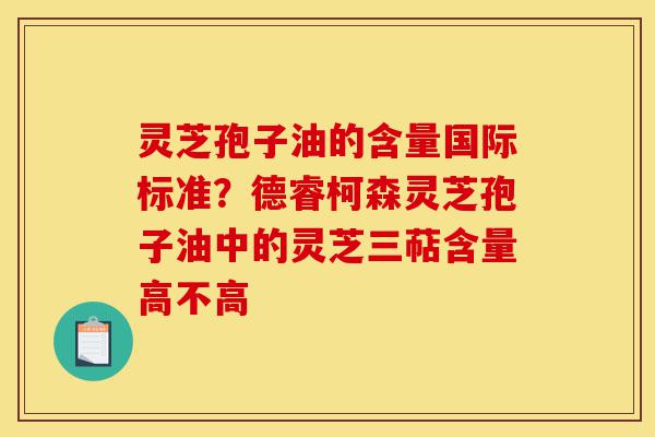 灵芝孢子油的含量国际标准?德睿柯森灵芝孢子油中的灵芝三萜含量高不高-第1张图片-灵芝之家 灵芝孢子油的含量国际标准?德睿柯森灵芝孢子油中的灵芝三萜含量高不高-第1张图片-灵芝之家