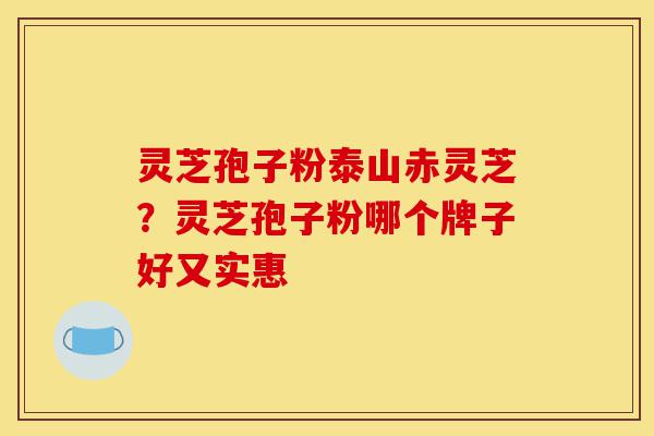 灵芝孢子粉泰山赤灵芝?灵芝孢子粉哪个牌子好又实惠-第1张图片-灵芝之家 灵芝孢子粉泰山赤灵芝?灵芝孢子粉哪个牌子好又实惠-第1张图片-灵芝之家