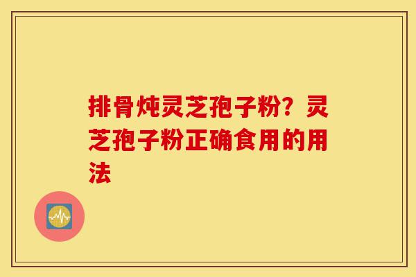 排骨炖灵芝孢子粉?灵芝孢子粉正确食用的用法-第1张图片-灵芝之家 排骨炖灵芝孢子粉?灵芝孢子粉正确食用的用法-第1张图片-灵芝之家