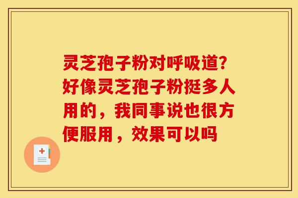 灵芝孢子粉对呼吸道?好像灵芝孢子粉挺多人用的,我同事说也很方便服用,效果可以吗-第1张图片-灵芝之家 灵芝孢子粉对呼吸道?好像灵芝孢子粉挺多人用的,我同事说也很方便服用,效果可以吗-第1张图片-灵芝之家