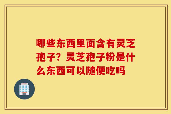 哪些东西里面含有灵芝孢子?灵芝孢子粉是什么东西可以随便吃吗-第1张图片-灵芝之家 哪些东西里面含有灵芝孢子?灵芝孢子粉是什么东西可以随便吃吗-第1张图片-灵芝之家