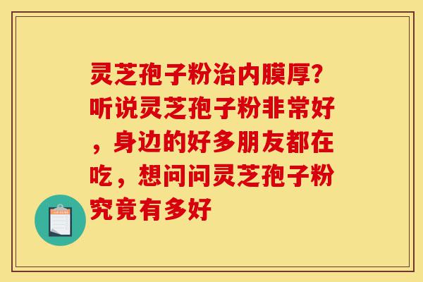 灵芝孢子粉治内膜厚?听说灵芝孢子粉非常好,身边的好多朋友都在吃,想问问灵芝孢子粉究竟有多好-第1张图片-灵芝之家 灵芝孢子粉治内膜厚?听说灵芝孢子粉非常好,身边的好多朋友都在吃,想问问灵芝孢子粉究竟有多好-第1张图片-灵芝之家