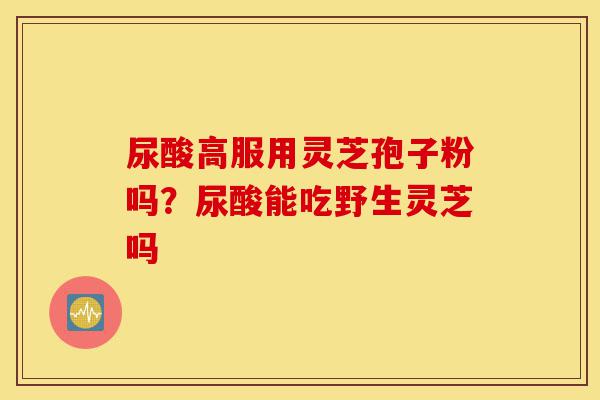 尿酸高服用灵芝孢子粉吗?尿酸能吃野生灵芝吗-第1张图片-灵芝之家 尿酸高服用灵芝孢子粉吗?尿酸能吃野生灵芝吗-第1张图片-灵芝之家