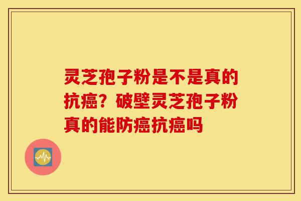 灵芝孢子粉是不是真的抗癌？破壁灵芝孢子粉真的能防癌抗癌吗-第1张图片-灵芝之家