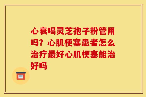 心衰喝灵芝孢子粉管用吗?心肌梗塞患者怎么治疗最好心肌梗塞能治好吗-第1张图片-灵芝之家 心衰喝灵芝孢子粉管用吗?心肌梗塞患者怎么治疗最好心肌梗塞能治好吗-第1张图片-灵芝之家
