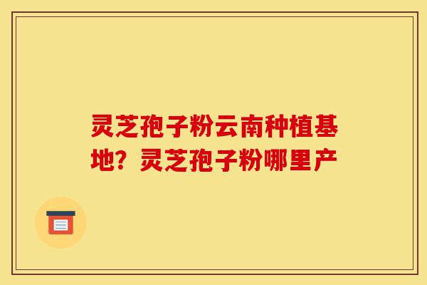 灵芝孢子粉云南种植基地?灵芝孢子粉哪里产-第1张图片-灵芝之家 灵芝孢子粉云南种植基地?灵芝孢子粉哪里产-第1张图片-灵芝之家