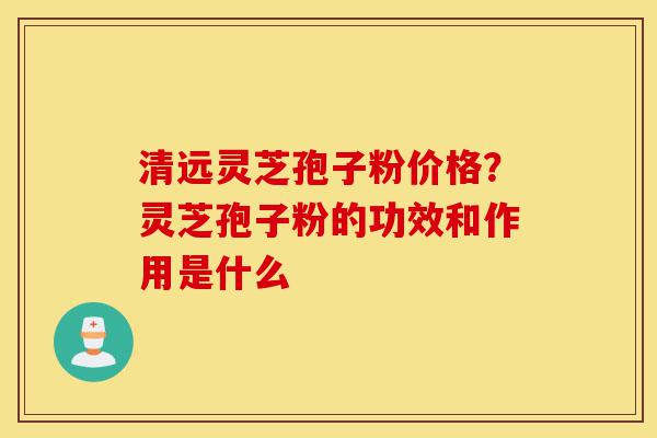 清远灵芝孢子粉价格?灵芝孢子粉的功效和作用是什么-第1张图片-灵芝之家 清远灵芝孢子粉价格?灵芝孢子粉的功效和作用是什么-第1张图片-灵芝之家