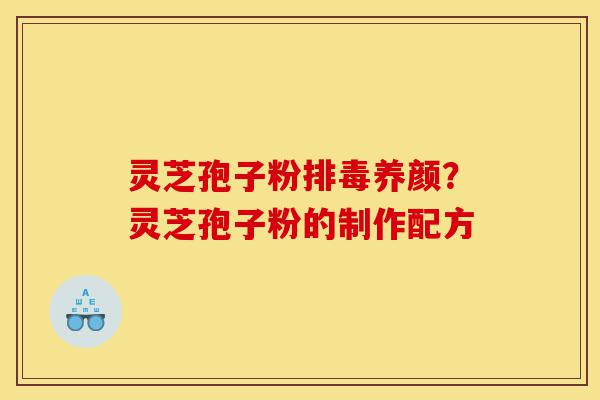 灵芝孢子粉排毒养颜?灵芝孢子粉的制作配方-第1张图片-灵芝之家 灵芝孢子粉排毒养颜?灵芝孢子粉的制作配方-第1张图片-灵芝之家