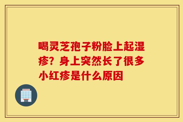 喝灵芝孢子粉脸上起湿疹?身上突然长了很多小红疹是什么原因-第1张图片-灵芝之家 喝灵芝孢子粉脸上起湿疹?身上突然长了很多小红疹是什么原因-第1张图片-灵芝之家