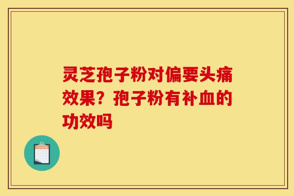 灵芝孢子粉对偏要头痛效果?孢子粉有补血的功效吗-第1张图片-灵芝之家 灵芝孢子粉对偏要头痛效果?孢子粉有补血的功效吗-第1张图片-灵芝之家