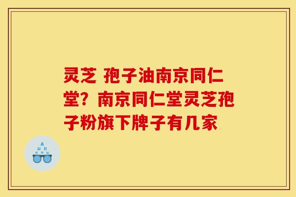 灵芝 孢子油南京同仁堂?南京同仁堂灵芝孢子粉旗下牌子有几家-第1张图片-灵芝之家 灵芝 孢子油南京同仁堂?南京同仁堂灵芝孢子粉旗下牌子有几家-第1张图片-灵芝之家