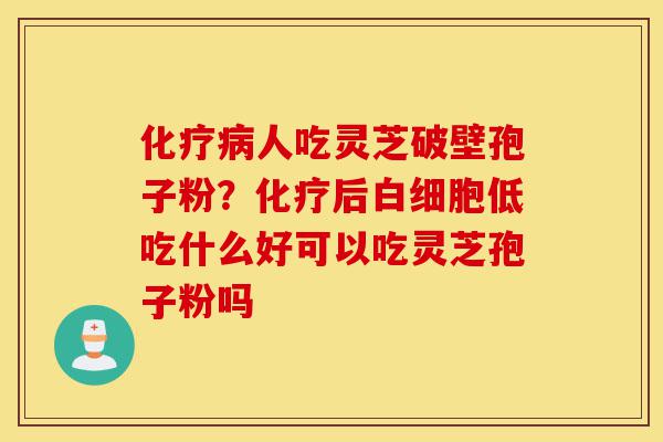 化疗病人吃灵芝破壁孢子粉?化疗后白细胞低吃什么好可以吃灵芝孢子粉吗-第1张图片-灵芝之家 化疗病人吃灵芝破壁孢子粉?化疗后白细胞低吃什么好可以吃灵芝孢子粉吗-第1张图片-灵芝之家