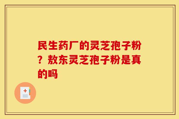 民生药厂的灵芝孢子粉?敖东灵芝孢子粉是真的吗-第1张图片-灵芝之家 民生药厂的灵芝孢子粉?敖东灵芝孢子粉是真的吗-第1张图片-灵芝之家