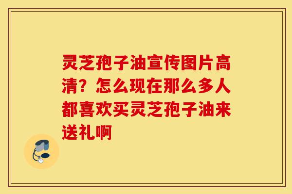 灵芝孢子油宣传图片高清?怎么现在那么多人都喜欢买灵芝孢子油来送礼啊-第1张图片-灵芝之家 灵芝孢子油宣传图片高清?怎么现在那么多人都喜欢买灵芝孢子油来送礼啊-第1张图片-灵芝之家
