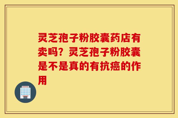 灵芝孢子粉胶囊药店有卖吗？灵芝孢子粉胶囊是不是真的有抗癌的作用-第1张图片-灵芝之家