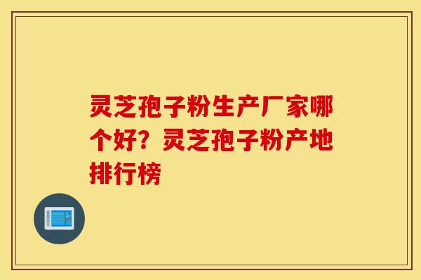 灵芝孢子粉生产厂家哪个好?灵芝孢子粉产地排行榜-第1张图片-灵芝之家 灵芝孢子粉生产厂家哪个好?灵芝孢子粉产地排行榜-第1张图片-灵芝之家
