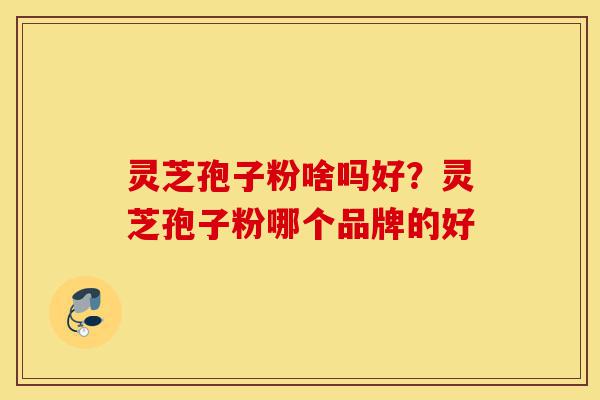 灵芝孢子粉啥吗好?灵芝孢子粉哪个品牌的好-第1张图片-灵芝之家 灵芝孢子粉啥吗好?灵芝孢子粉哪个品牌的好-第1张图片-灵芝之家