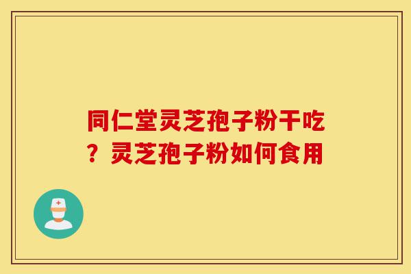 同仁堂灵芝孢子粉干吃？灵芝孢子粉如何食用-第1张图片-灵芝之家