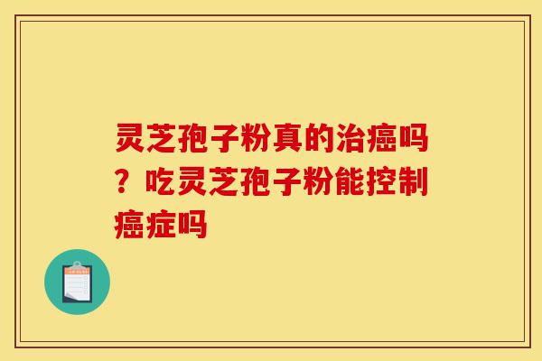 灵芝孢子粉真的治癌吗？吃灵芝孢子粉能控制癌症吗-第1张图片-灵芝之家