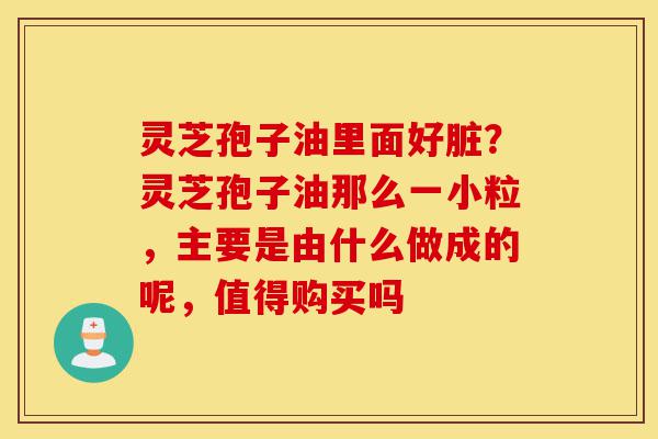 灵芝孢子油里面好脏?灵芝孢子油那么一小粒,主要是由什么做成的呢,值得购买吗-第1张图片-灵芝之家 灵芝孢子油里面好脏?灵芝孢子油那么一小粒,主要是由什么做成的呢,值得购买吗-第1张图片-灵芝之家