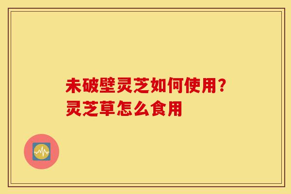 未破壁灵芝如何使用?灵芝草怎么食用-第1张图片-灵芝之家 未破壁灵芝如何使用?灵芝草怎么食用-第1张图片-灵芝之家