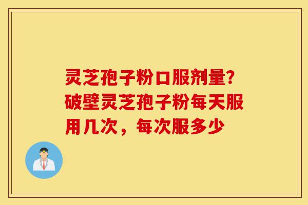 灵芝孢子粉口服剂量?破壁灵芝孢子粉每天服用几次,每次服多少-第1张图片-灵芝之家 灵芝孢子粉口服剂量?破壁灵芝孢子粉每天服用几次,每次服多少-第1张图片-灵芝之家