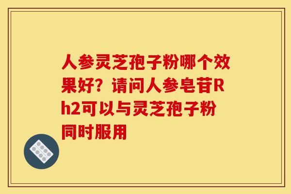 人参灵芝孢子粉哪个效果好?请问人参皂苷Rh2可以与灵芝孢子粉同时服用-第1张图片-灵芝之家 人参灵芝孢子粉哪个效果好?请问人参皂苷Rh2可以与灵芝孢子粉同时服用-第1张图片-灵芝之家