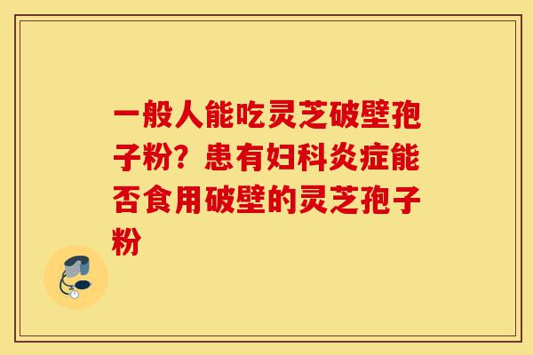 一般人能吃灵芝破壁孢子粉?患有妇科炎症能否食用破壁的灵芝孢子粉-第1张图片-灵芝之家 一般人能吃灵芝破壁孢子粉?患有妇科炎症能否食用破壁的灵芝孢子粉-第1张图片-灵芝之家