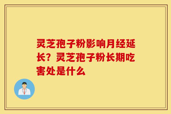 灵芝孢子粉影响月经延长?灵芝孢子粉长期吃害处是什么-第1张图片-灵芝之家 灵芝孢子粉影响月经延长?灵芝孢子粉长期吃害处是什么-第1张图片-灵芝之家