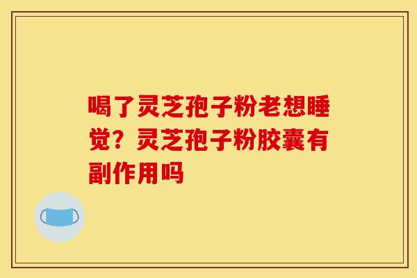 喝了灵芝孢子粉老想睡觉?灵芝孢子粉胶囊有副作用吗-第1张图片-灵芝之家 喝了灵芝孢子粉老想睡觉?灵芝孢子粉胶囊有副作用吗-第1张图片-灵芝之家